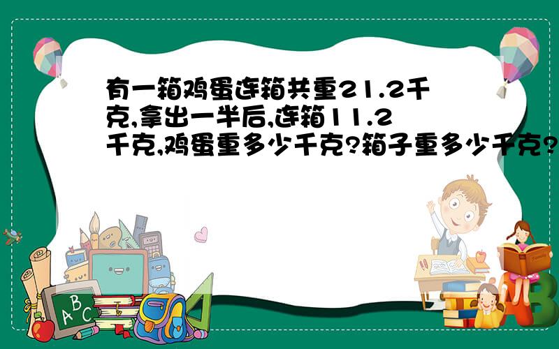 有一箱鸡蛋连箱共重21.2千克,拿出一半后,连箱11.2千克,鸡蛋重多少千克?箱子重多少千克?