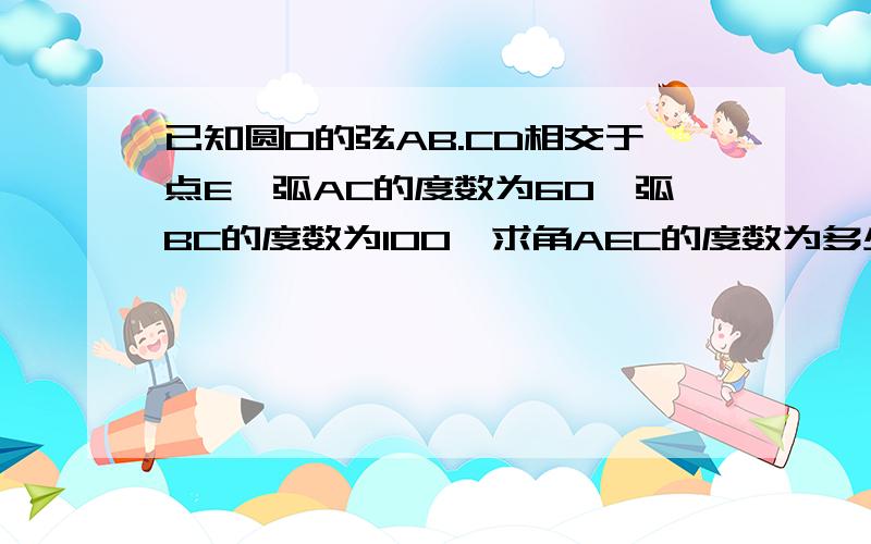 已知圆O的弦AB.CD相交于点E,弧AC的度数为60,弧BC的度数为100,求角AEC的度数为多少?