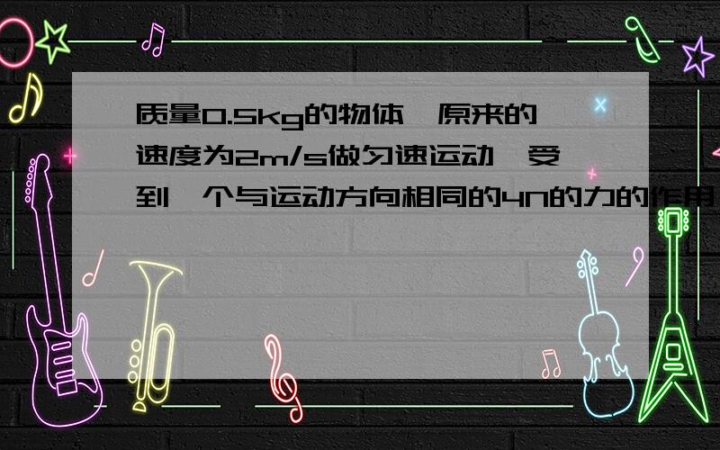 质量0.5kg的物体,原来的速度为2m/s做匀速运动,受到一个与运动方向相同的4N的力的作用,发生位移为2m