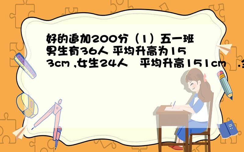 好的追加200分（1）五一班男生有36人 平均升高为153cm ,女生24人　平均升高151cm　.全班男女生的平均升