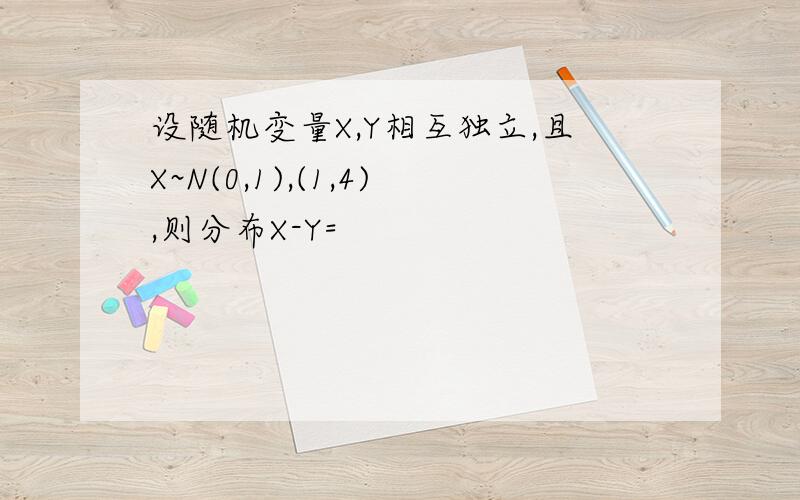 设随机变量X,Y相互独立,且X~N(0,1),(1,4),则分布X-Y=