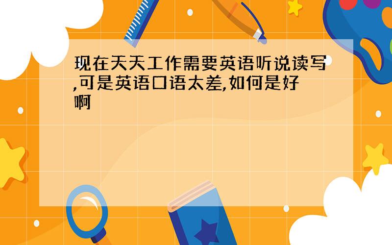 现在天天工作需要英语听说读写,可是英语口语太差,如何是好啊