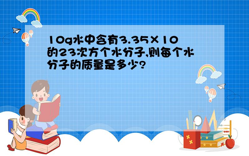 10g水中含有3.35×10的23次方个水分子,则每个水分子的质量是多少?