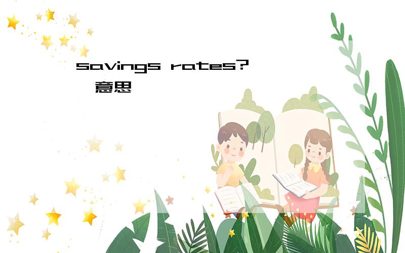 savings rates?嘛意思