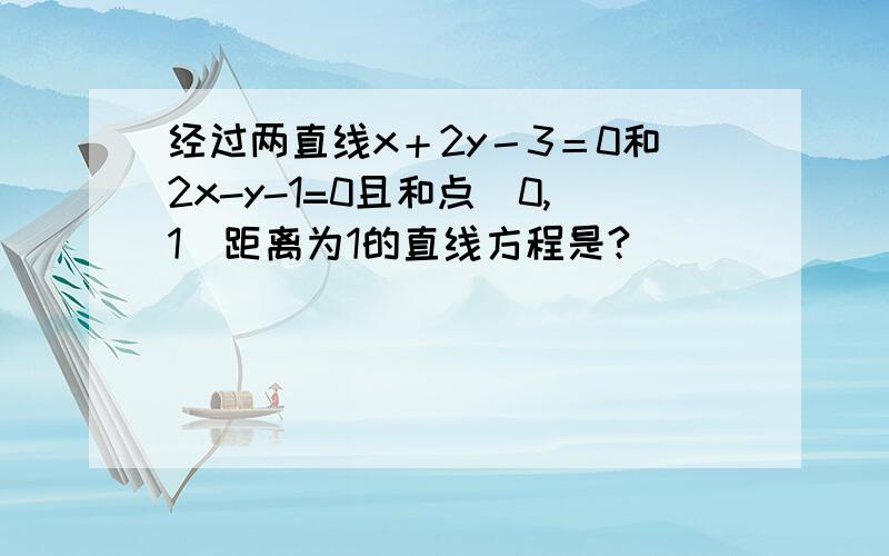 经过两直线x＋2y－3＝0和2x-y-1=0且和点(0,1)距离为1的直线方程是?