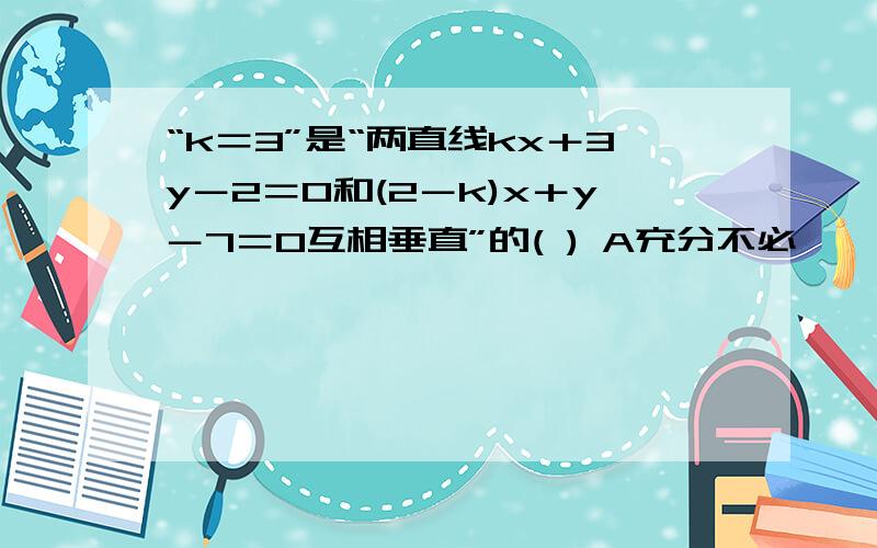 “k＝3”是“两直线kx＋3y－2＝0和(2－k)x＋y－7＝0互相垂直”的( ) A充分不必