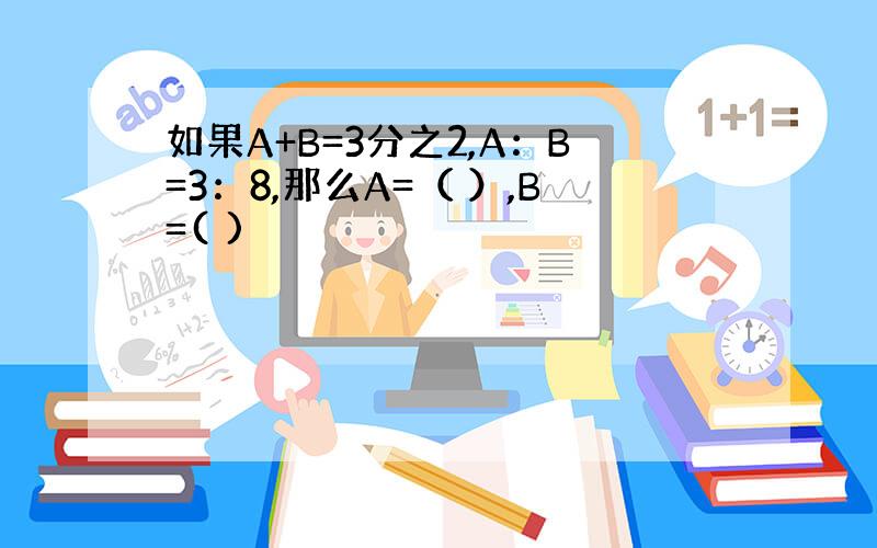 如果A+B=3分之2,A：B=3：8,那么A=（ ）,B=( )