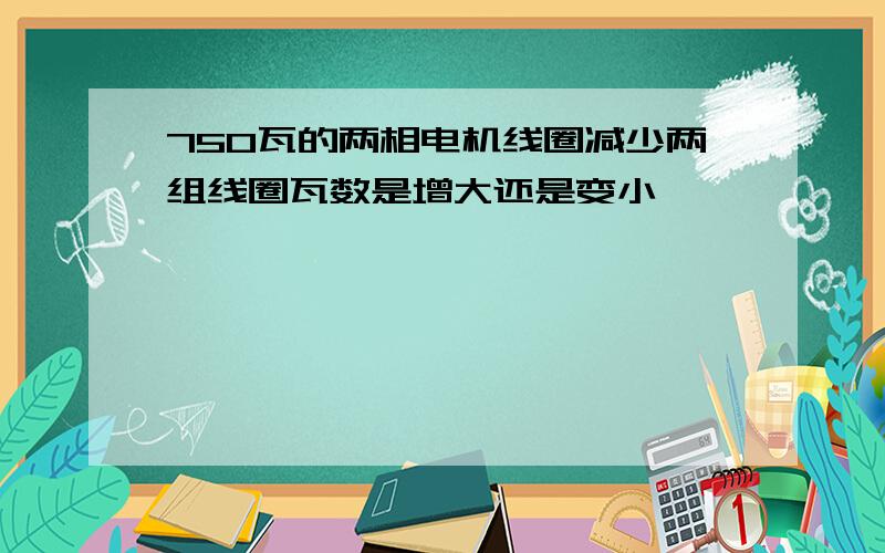 750瓦的两相电机线圈减少两组线圈瓦数是增大还是变小