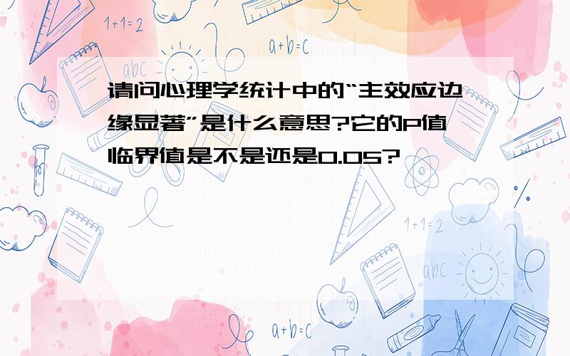 请问心理学统计中的“主效应边缘显著”是什么意思?它的P值临界值是不是还是0.05?