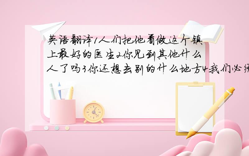 英语翻译1人们把他看做这个镇上最好的医生2你见到其他什么人了吗3你还想去别的什么地方4我们必须考虑在什么地方吃晚餐5所有