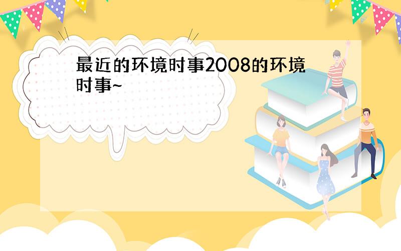 最近的环境时事2008的环境时事~