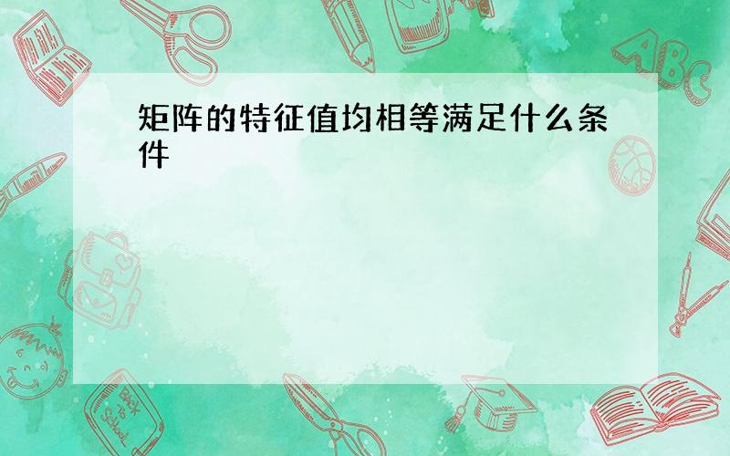 矩阵的特征值均相等满足什么条件