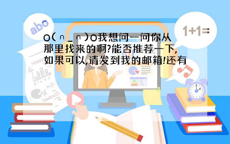 O(∩_∩)O我想问一问你从那里找来的啊?能否推荐一下,如果可以,请发到我的邮箱!还有