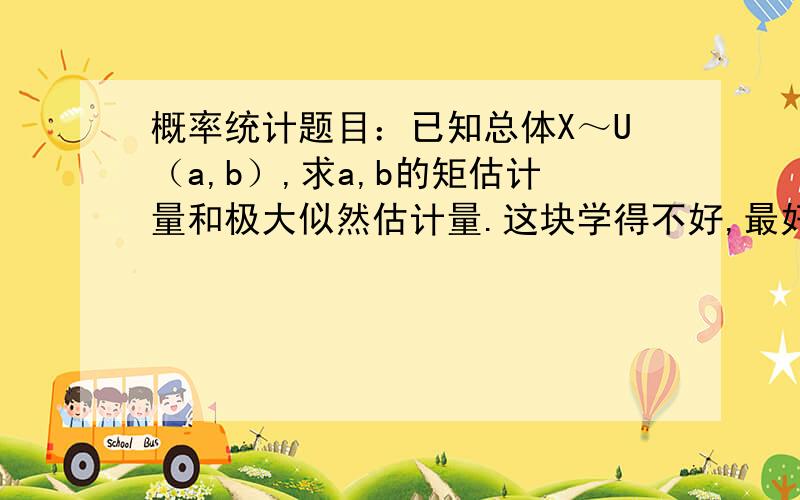 概率统计题目：已知总体X～U（a,b）,求a,b的矩估计量和极大似然估计量.这块学得不好,最好照片～