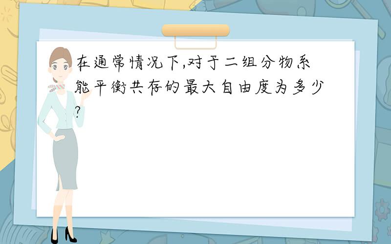 在通常情况下,对于二组分物系能平衡共存的最大自由度为多少?