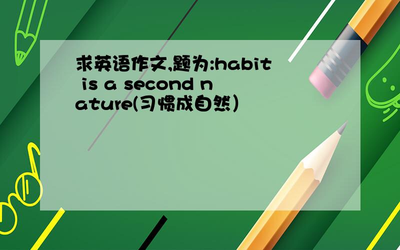 求英语作文,题为:habit is a second nature(习惯成自然）