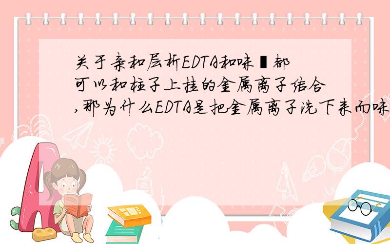 关于亲和层析EDTA和咪唑都可以和柱子上挂的金属离子结合,那为什么EDTA是把金属离子洗下来而咪唑只是竞争性地结合在上面