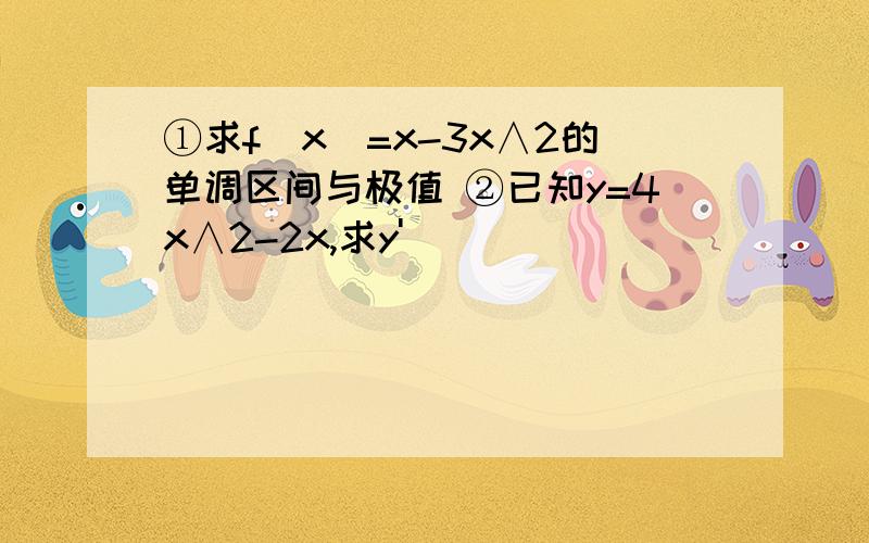 ①求f（x）=x-3x∧2的单调区间与极值 ②已知y=4x∧2-2x,求y'