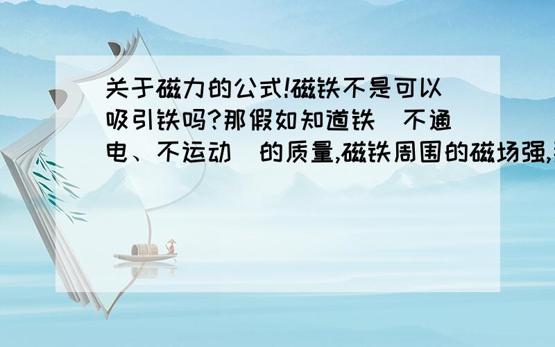 关于磁力的公式!磁铁不是可以吸引铁吗?那假如知道铁（不通电、不运动）的质量,磁铁周围的磁场强,那这时铁会被吸引吧?这个力