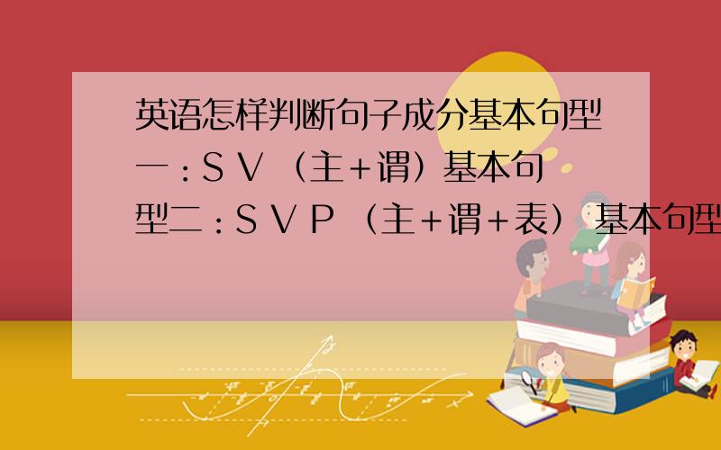 英语怎样判断句子成分基本句型一：S V （主＋谓）基本句型二：S V P （主＋谓＋表） 基本句型三：S V O （主＋