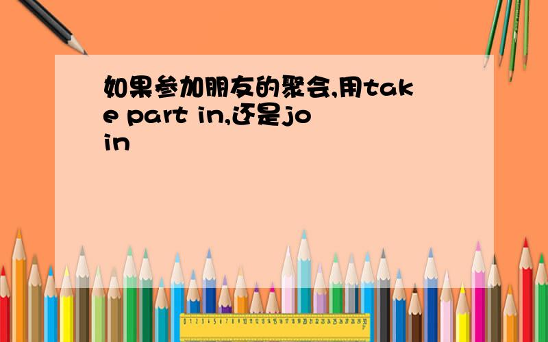 如果参加朋友的聚会,用take part in,还是join