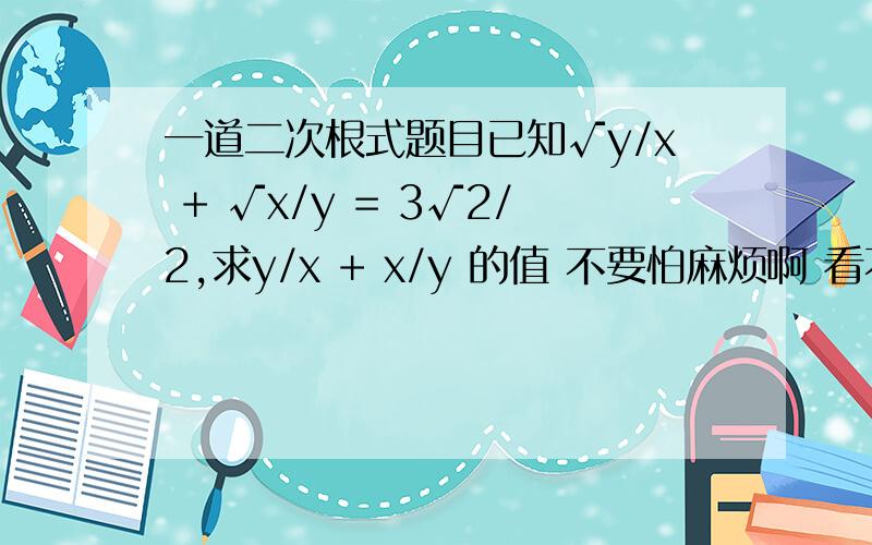 一道二次根式题目已知√y/x + √x/y = 3√2/2,求y/x + x/y 的值 不要怕麻烦啊 看不清请在抄稿纸上