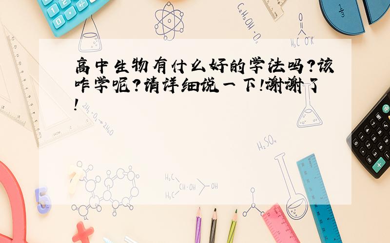 高中生物有什么好的学法吗?该咋学呢?请详细说一下!谢谢了!