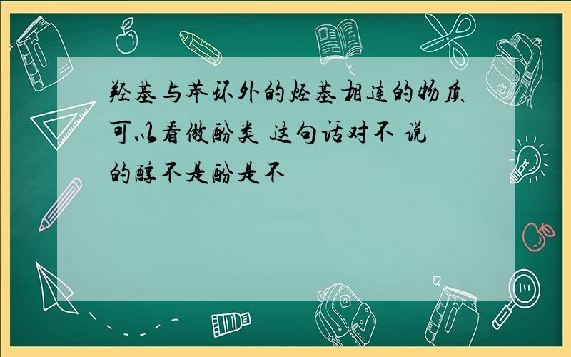 羟基与苯环外的烃基相连的物质可以看做酚类 这句话对不 说的醇不是酚是不