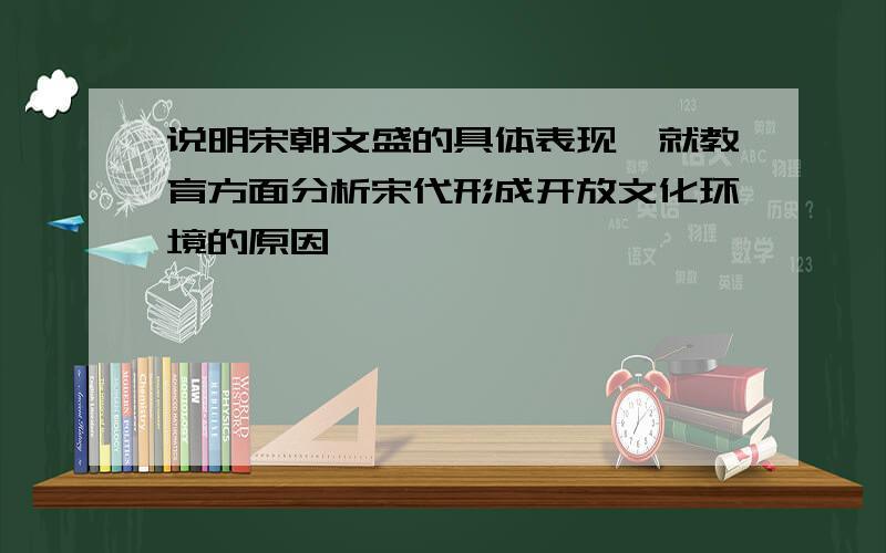 说明宋朝文盛的具体表现,就教育方面分析宋代形成开放文化环境的原因