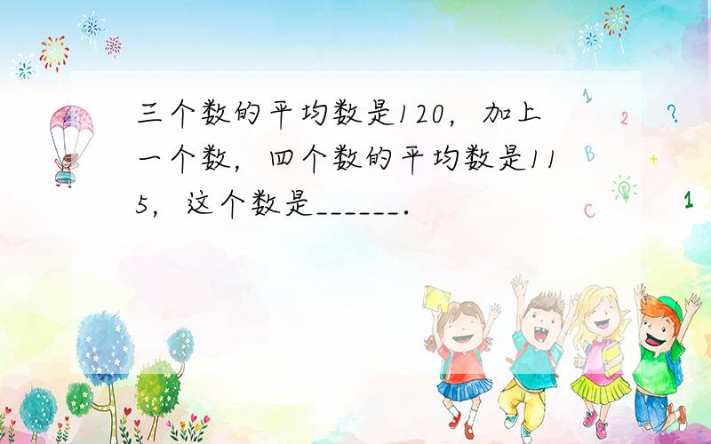 三个数的平均数是120，加上一个数，四个数的平均数是115，这个数是______．