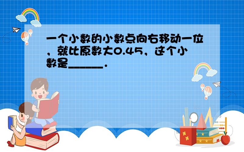 一个小数的小数点向右移动一位，就比原数大0.45，这个小数是______．