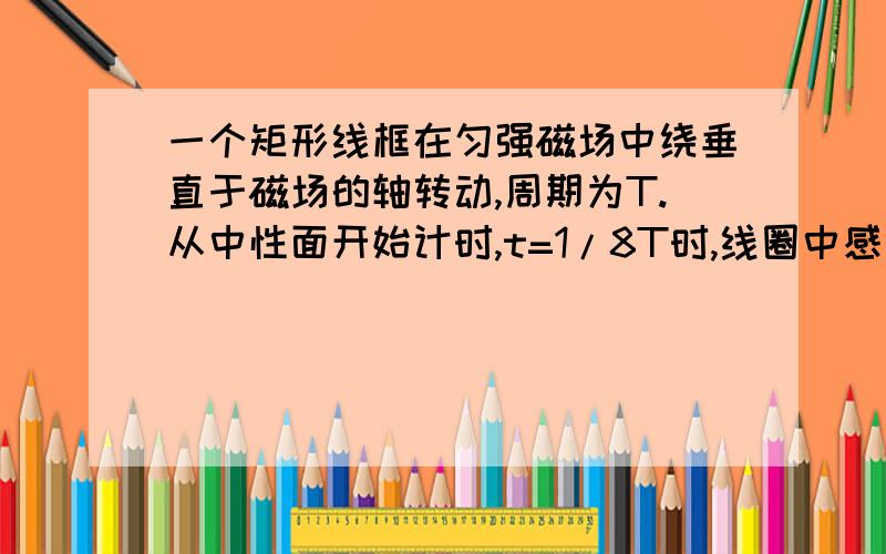 一个矩形线框在匀强磁场中绕垂直于磁场的轴转动,周期为T.从中性面开始计时,t=1/8T时,线圈中感应电动势的瞬时值是2V