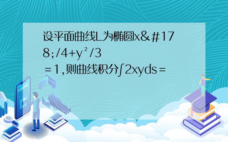 设平面曲线L为椭圆x²/4+y²/3＝1,则曲线积分∫2xyds＝