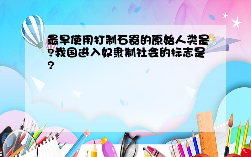 最早使用打制石器的原始人类是?我国进入奴隶制社会的标志是?