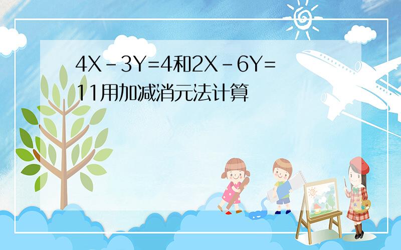 4X-3Y=4和2X-6Y=11用加减消元法计算