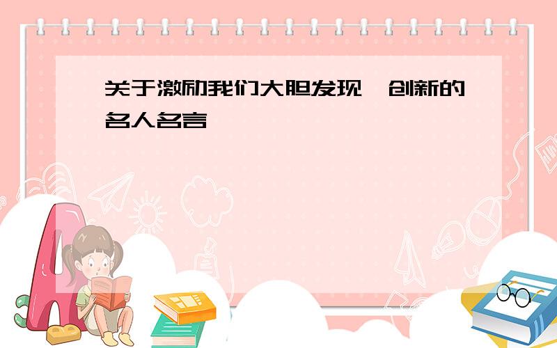 关于激励我们大胆发现,创新的名人名言