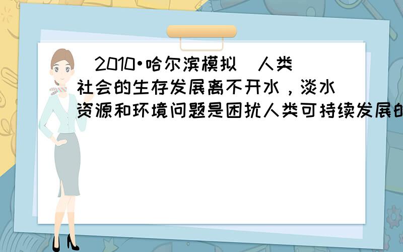 （2010•哈尔滨模拟）人类社会的生存发展离不开水，淡水资源和环境问题是困扰人类可持续发展的一个重要因素．今年我国西南五