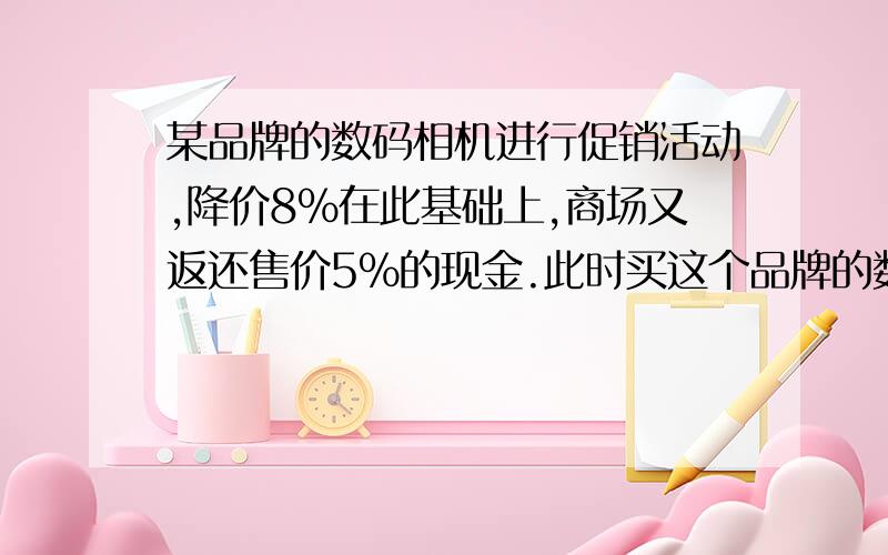 某品牌的数码相机进行促销活动,降价8%在此基础上,商场又返还售价5%的现金.此时买这个品牌的数码相机u相当于降价百分之几