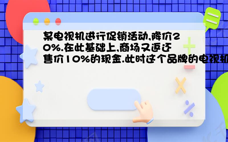 某电视机进行促销活动,降价20%.在此基础上,商场又返还售价10%的现金.此时这个品牌的电视机,相当于降价百分之多少?