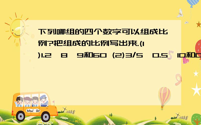 下列哪组的四个数字可以组成比例?把组成的比例写出来.(1)1.2、8、9和60 (2)3/5、0.5、10和0.3 (3