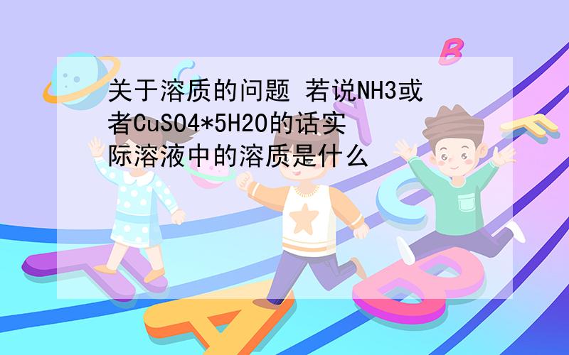 关于溶质的问题 若说NH3或者CuSO4*5H2O的话实际溶液中的溶质是什么