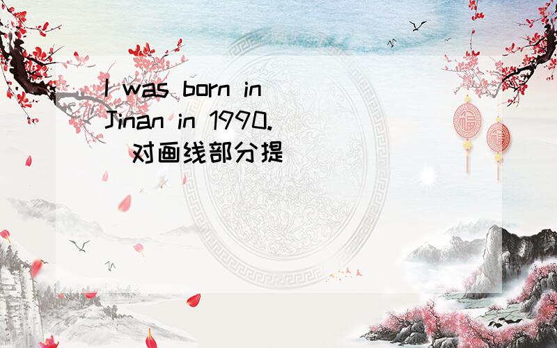 I was born in Jinan in 1990.（对画线部分提)