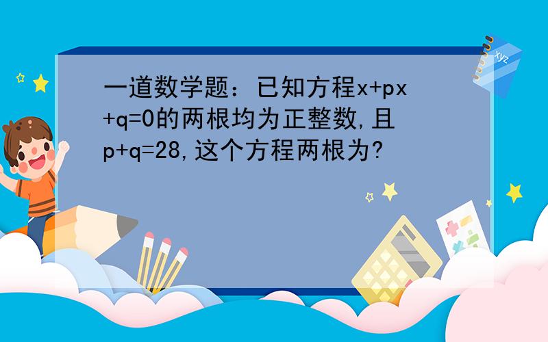 一道数学题：已知方程x+px+q=0的两根均为正整数,且p+q=28,这个方程两根为?