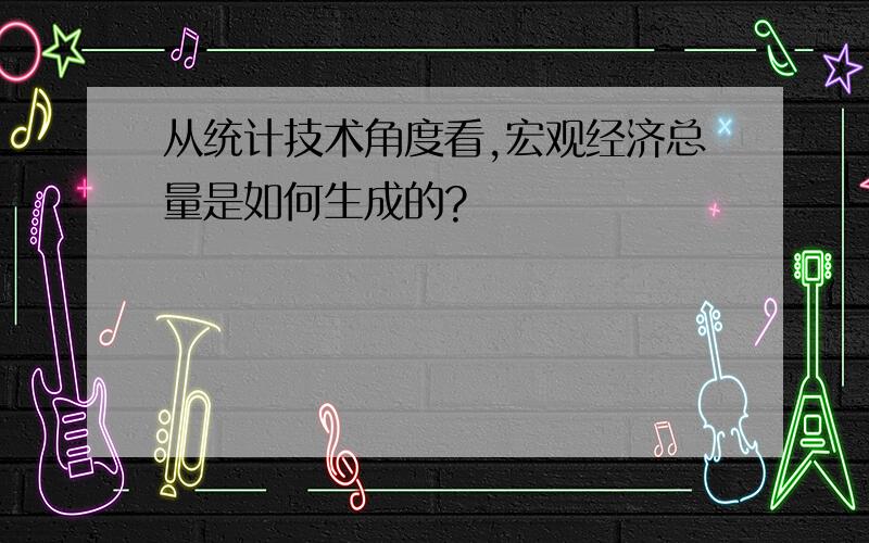 从统计技术角度看,宏观经济总量是如何生成的?