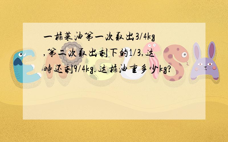 一桶菜油第一次取出3/4kg,第二次取出剩下的1/3,这时还剩9/4kg.这桶油重多少kg?