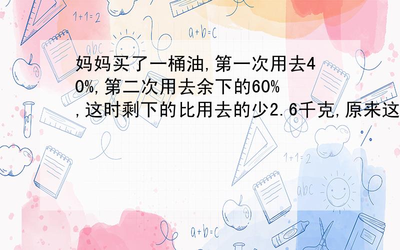 妈妈买了一桶油,第一次用去40%,第二次用去余下的60%,这时剩下的比用去的少2.6千克,原来这桶油有多少千克?