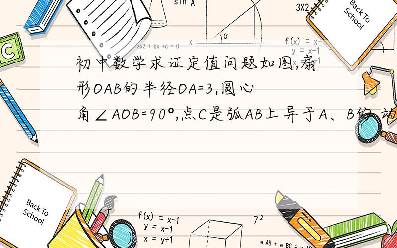 初中数学求证定值问题如图,扇形OAB的半径OA=3,圆心角∠AOB=90°,点C是弧AB上异于A、B的 动点,过点C作C