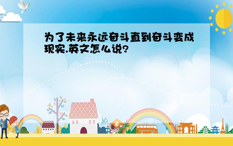 为了未来永远奋斗直到奋斗变成现实.英文怎么说?