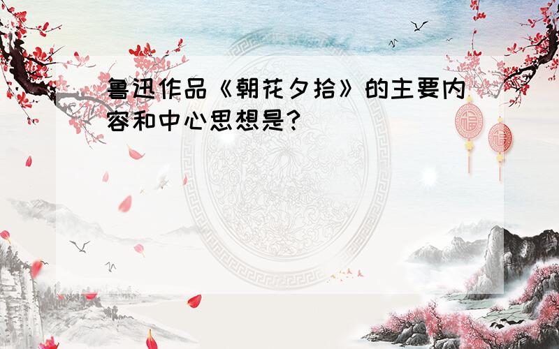 鲁迅作品《朝花夕拾》的主要内容和中心思想是?