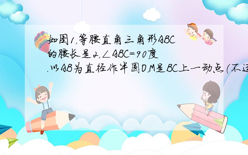 如图1，等腰直角三角形ABC的腰长是2，∠ABC=90度．以AB为直径作半圆O，M是BC上一动点（不运动至B、C两点），